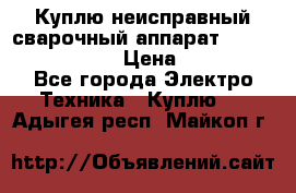 Куплю неисправный сварочный аппарат Fronius MW 3000.  › Цена ­ 50 000 - Все города Электро-Техника » Куплю   . Адыгея респ.,Майкоп г.